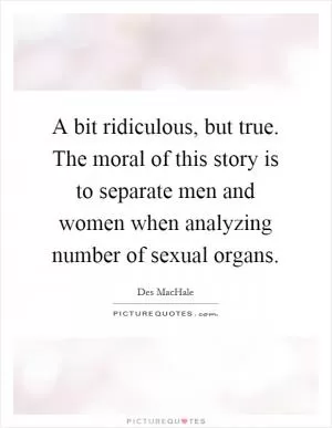 A bit ridiculous, but true. The moral of this story is to separate men and women when analyzing number of sexual organs Picture Quote #1