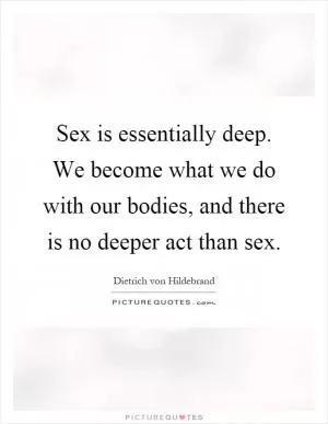 Sex is essentially deep. We become what we do with our bodies, and there is no deeper act than sex Picture Quote #1