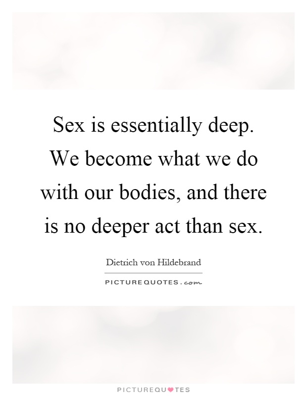 Sex is essentially deep. We become what we do with our bodies, and there is no deeper act than sex Picture Quote #1