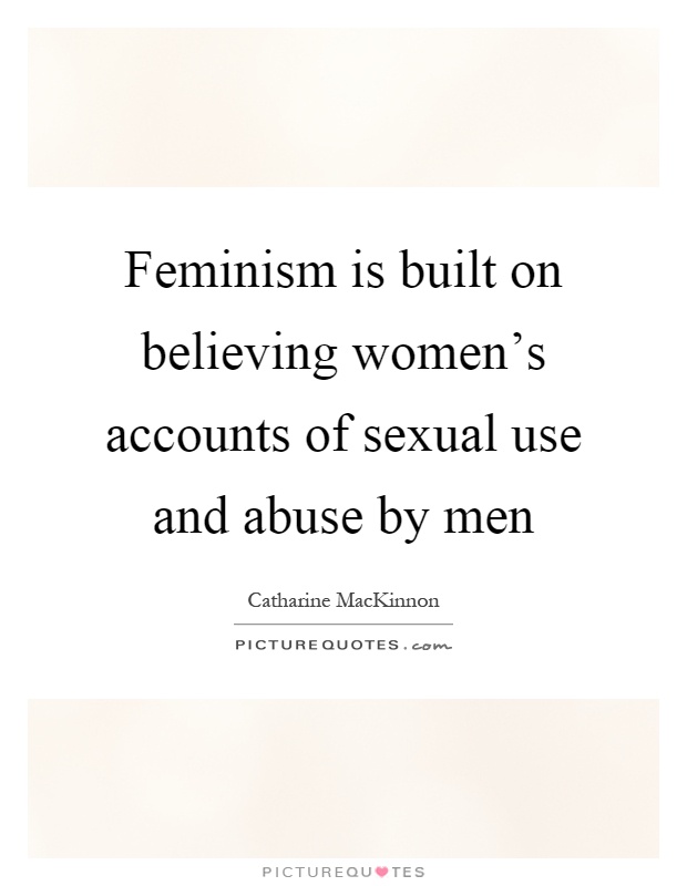 Feminism is built on believing women's accounts of sexual use and abuse by men Picture Quote #1