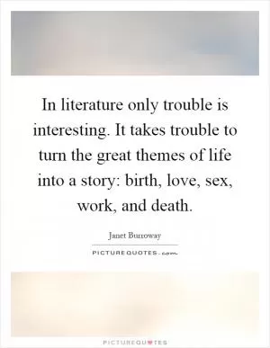 In literature only trouble is interesting. It takes trouble to turn the great themes of life into a story: birth, love, sex, work, and death Picture Quote #1