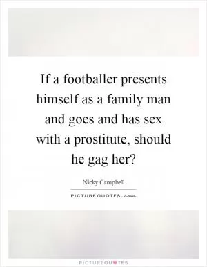 If a footballer presents himself as a family man and goes and has sex with a prostitute, should he gag her? Picture Quote #1