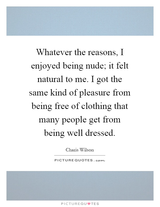 Whatever the reasons, I enjoyed being nude; it felt natural to me. I got the same kind of pleasure from being free of clothing that many people get from being well dressed Picture Quote #1