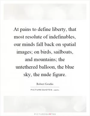 At pains to define liberty, that most resolute of indefinables, our minds fall back on spatial images; on birds, sailboats, and mountains; the untethered balloon, the blue sky, the nude figure Picture Quote #1