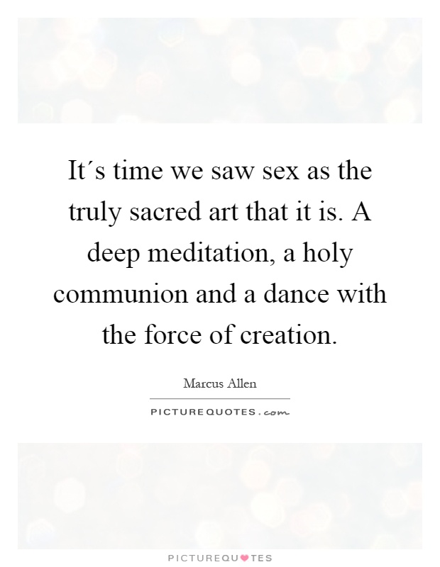 It´s time we saw sex as the truly sacred art that it is. A deep meditation, a holy communion and a dance with the force of creation Picture Quote #1