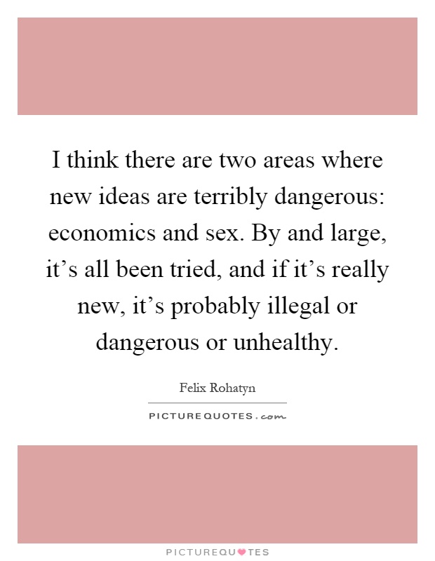 I think there are two areas where new ideas are terribly dangerous: economics and sex. By and large, it's all been tried, and if it's really new, it's probably illegal or dangerous or unhealthy Picture Quote #1