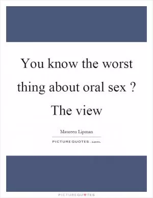 You know the worst thing about oral sex? The view Picture Quote #1