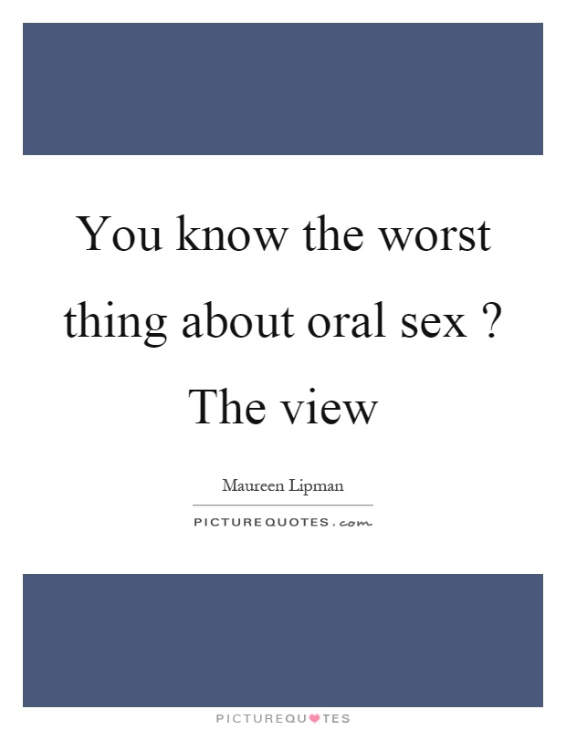 You know the worst thing about oral sex? The view Picture Quote #1