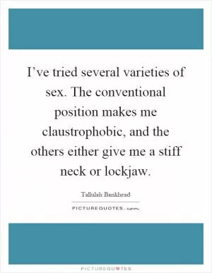 I’ve tried several varieties of sex. The conventional position makes me claustrophobic, and the others either give me a stiff neck or lockjaw Picture Quote #1
