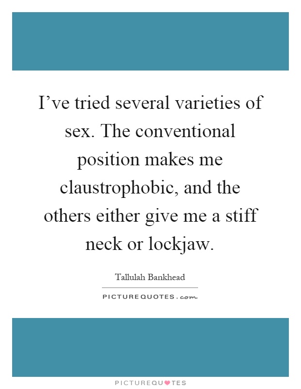 I've tried several varieties of sex. The conventional position makes me claustrophobic, and the others either give me a stiff neck or lockjaw Picture Quote #1