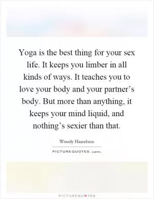 Yoga is the best thing for your sex life. It keeps you limber in all kinds of ways. It teaches you to love your body and your partner’s body. But more than anything, it keeps your mind liquid, and nothing’s sexier than that Picture Quote #1