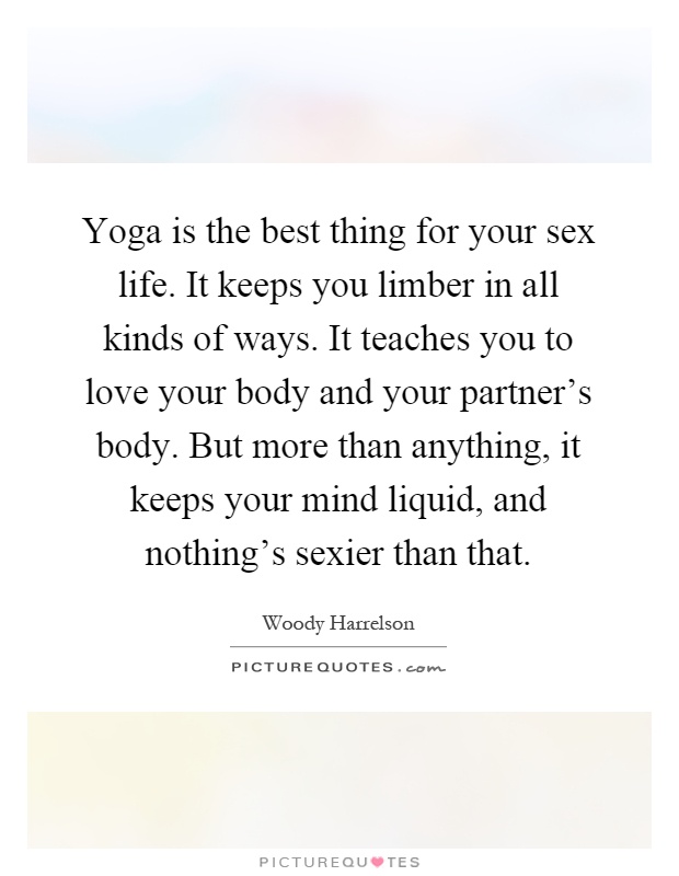 Yoga is the best thing for your sex life. It keeps you limber in all kinds of ways. It teaches you to love your body and your partner's body. But more than anything, it keeps your mind liquid, and nothing's sexier than that Picture Quote #1