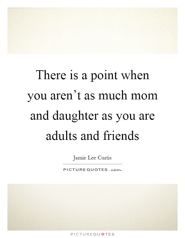 There is a point when you aren't as much mom and daughter as you are adults and friends Picture Quote #1
