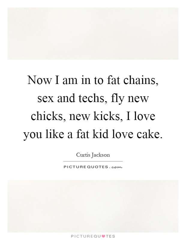 Now I am in to fat chains, sex and techs, fly new chicks, new kicks, I love you like a fat kid love cake Picture Quote #1
