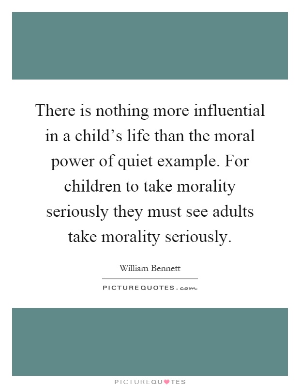 There is nothing more influential in a child's life than the moral power of quiet example. For children to take morality seriously they must see adults take morality seriously Picture Quote #1