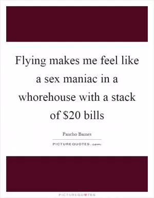 Flying makes me feel like a sex maniac in a whorehouse with a stack of $20 bills Picture Quote #1