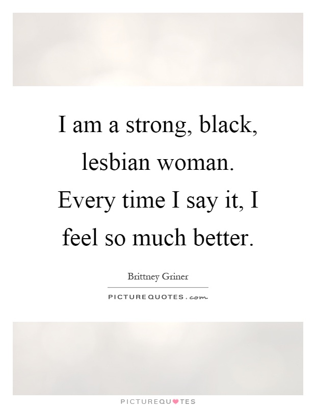 I am a strong, black, lesbian woman. Every time I say it, I feel so much better Picture Quote #1