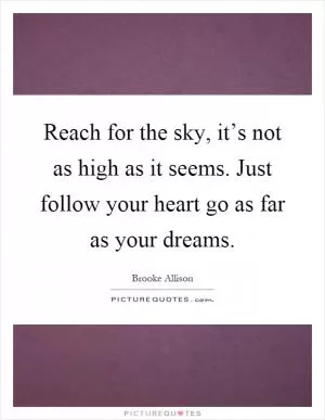 Reach for the sky, it’s not as high as it seems. Just follow your heart go as far as your dreams Picture Quote #1