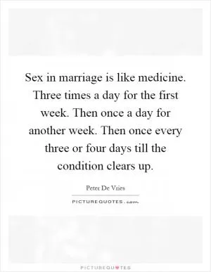 Sex in marriage is like medicine. Three times a day for the first week. Then once a day for another week. Then once every three or four days till the condition clears up Picture Quote #1