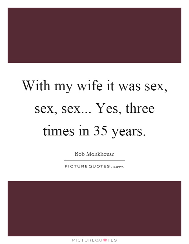 With my wife it was sex, sex, sex... Yes, three times in 35 years Picture Quote #1