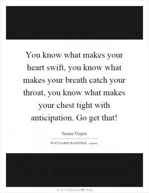 You know what makes your heart swift, you know what makes your breath catch your throat, you know what makes your chest tight with anticipation. Go get that! Picture Quote #1