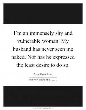 I’m an immensely shy and vulnerable woman. My husband has never seen me naked. Nor has he expressed the least desire to do so Picture Quote #1