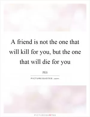 A friend is not the one that will kill for you, but the one that will die for you Picture Quote #1