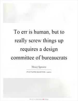 To err is human, but to really screw things up requires a design committee of bureaucrats Picture Quote #1