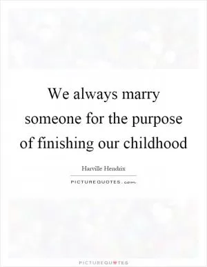 We always marry someone for the purpose of finishing our childhood Picture Quote #1