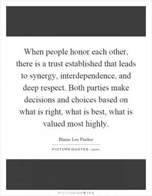 When people honor each other, there is a trust established that leads to synergy, interdependence, and deep respect. Both parties make decisions and choices based on what is right, what is best, what is valued most highly Picture Quote #1