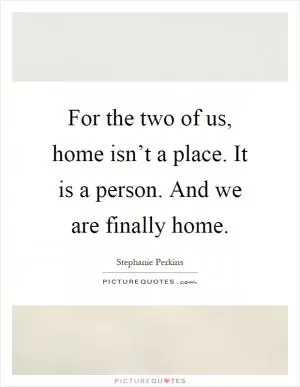 For the two of us, home isn’t a place. It is a person. And we are finally home Picture Quote #1