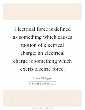 Electrical force is defined as something which causes motion of electrical charge; an electrical charge is something which exerts electric force Picture Quote #1