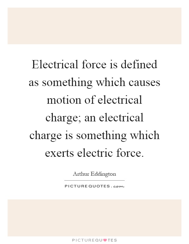 Electrical force is defined as something which causes motion of electrical charge; an electrical charge is something which exerts electric force Picture Quote #1