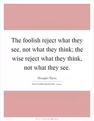 The foolish reject what they see, not what they think; the wise reject what they think, not what they see Picture Quote #1
