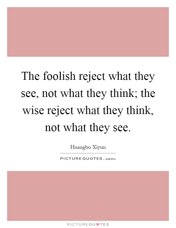The foolish reject what they see, not what they think; the wise reject what they think, not what they see Picture Quote #1