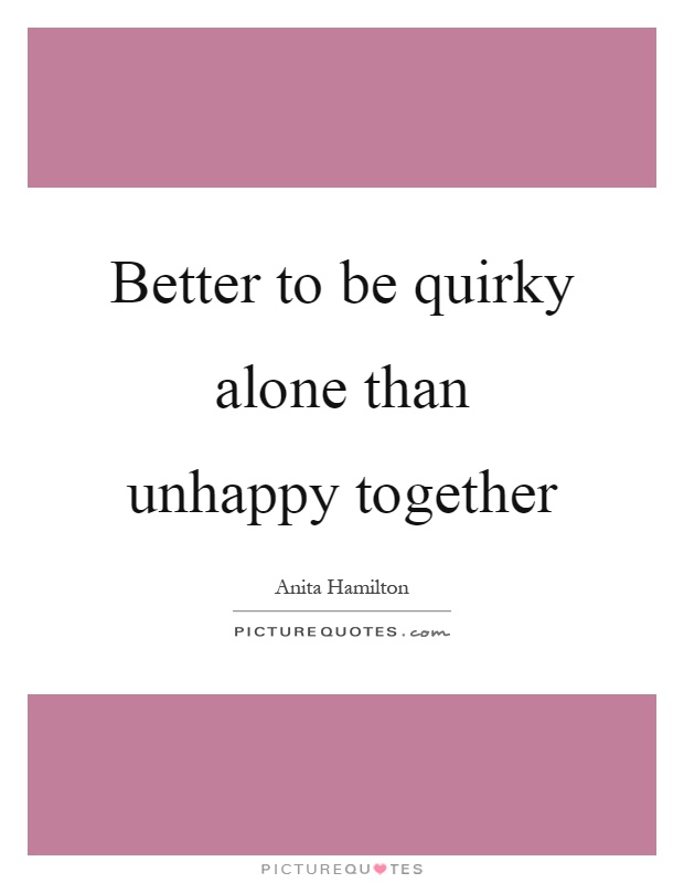Better to be quirky alone than unhappy together Picture Quote #1