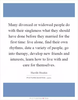 Many divorced or widowed people do with their singleness what they should have done before they married for the first time: live alone, find their own rhythms, date a variety of people, go into therapy, develop new friends and interests, learn how to live with and care for themselves Picture Quote #1