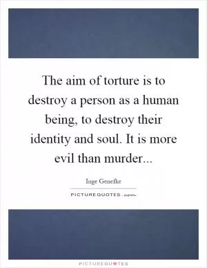The aim of torture is to destroy a person as a human being, to destroy their identity and soul. It is more evil than murder Picture Quote #1