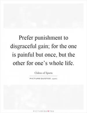 Prefer punishment to disgraceful gain; for the one is painful but once, but the other for one’s whole life Picture Quote #1