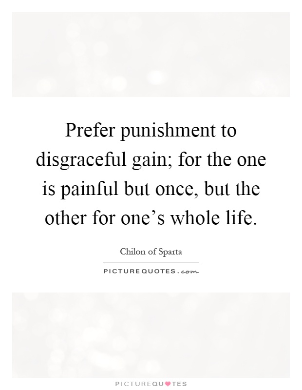 Prefer punishment to disgraceful gain; for the one is painful but once, but the other for one's whole life Picture Quote #1