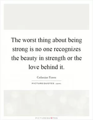 The worst thing about being strong is no one recognizes the beauty in strength or the love behind it Picture Quote #1