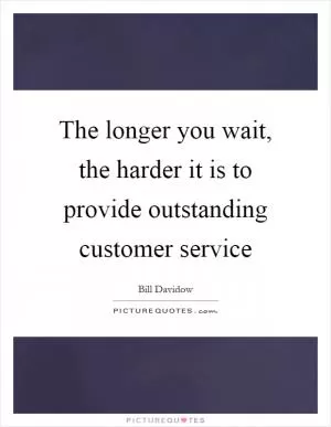 The longer you wait, the harder it is to provide outstanding customer service Picture Quote #1