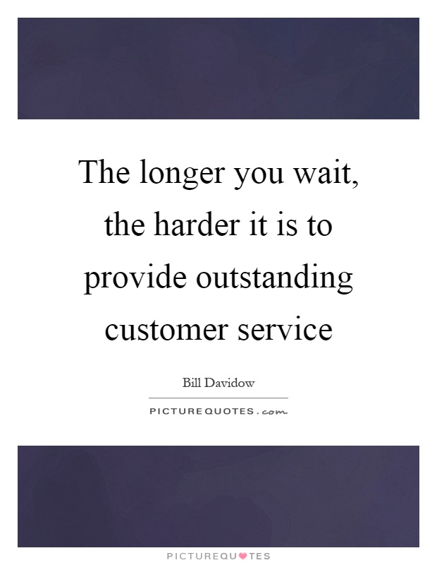 The longer you wait, the harder it is to provide outstanding customer service Picture Quote #1