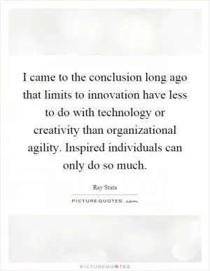 I came to the conclusion long ago that limits to innovation have less to do with technology or creativity than organizational agility. Inspired individuals can only do so much Picture Quote #1