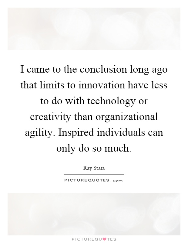 I came to the conclusion long ago that limits to innovation have less to do with technology or creativity than organizational agility. Inspired individuals can only do so much Picture Quote #1