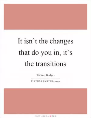 It isn’t the changes that do you in, it’s the transitions Picture Quote #1