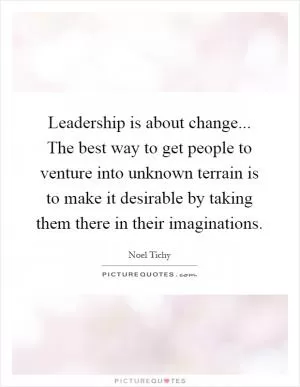 Leadership is about change... The best way to get people to venture into unknown terrain is to make it desirable by taking them there in their imaginations Picture Quote #1