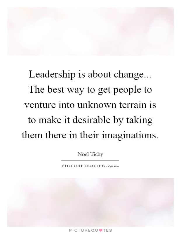 Leadership is about change... The best way to get people to venture into unknown terrain is to make it desirable by taking them there in their imaginations Picture Quote #1