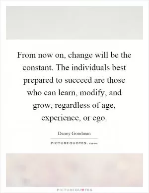 From now on, change will be the constant. The individuals best prepared to succeed are those who can learn, modify, and grow, regardless of age, experience, or ego Picture Quote #1