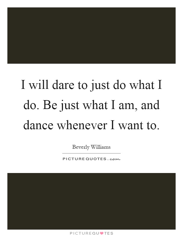 I will dare to just do what I do. Be just what I am, and dance whenever I want to Picture Quote #1